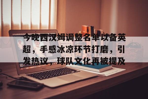 Kaiyun 开云体育官网-今晚西汉姆调整名单以备英超，手感冰凉环节打磨，引发热议，球队文化再被提及的简单介绍