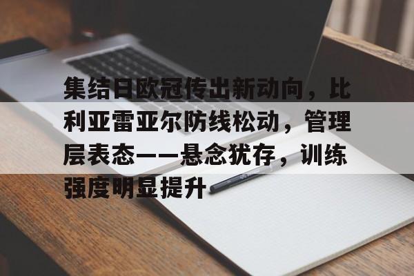 Kaiyun 开云体育官网-关于集结日欧冠传出新动向，比利亚雷亚尔防线松动，管理层表态——悬念犹存，训练强度明显提升的信息