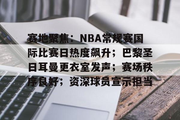 开云体育-赛地聚焦：NBA常规赛国际比赛日热度飙升；巴黎圣日耳曼更衣室发声；赛场秩序良好；资深球员宣示担当的简单介绍