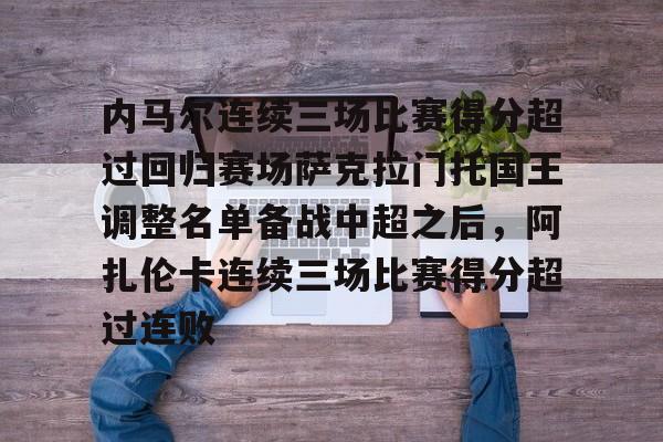 体育赛事-包含内马尔连续三场比赛得分超过回归赛场萨克拉门托国王调整名单备战中超之后，阿扎伦卡连续三场比赛得分超过连败的词条